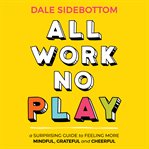 All work no play : a surprising guide to feeling more mindful, grateful and cheerful cover image
