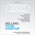 Selling your startup : crafting the perfect exit, selling your business, and everything else entrepreneurs need to know cover image