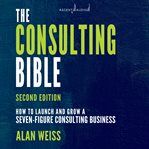 The consulting Bible : everything you need to know to create and expand a seven-figure consulting practice cover image