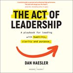 The act of leadership : a playbook for leading with humility, clarity and purpose cover image