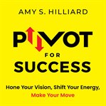 Pivot for success : hone your vision, shift your energy, make your move cover image