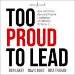 Too proud to lead : how hubris can destroy effective leadership and what to do about it cover image
