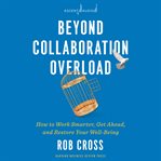 Beyond collaboration overload : how to work smarter, get ahead, and restore your well-being cover image