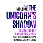 The unicorn's shadow : combating the dangerous myths that hold back startups, founders, and investors cover image