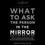 What to ask the person in the mirror : critical questions for becoming a more effective leader and reaching your potential cover image