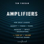 Amplifiers : how great leaders magnify the power of teams, increase the impact of organizations, and turn up the volume on positive change cover image