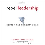 Rebel leadership : how to thrive in uncertain times cover image