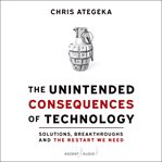 The unintended consequences of technology : solutions, breakthroughs, and the restart we need cover image