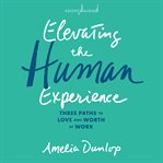 Elevating the Human Experience : Three Paths to Love and Worth at Work cover image
