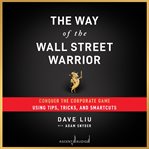 The way of the Wall Street warrior : conquer the corporate game using tips, tricks, and smartcuts cover image