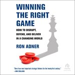 Winning the right game : how to disrupt, defend, and deliver in a changing world cover image
