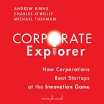 Corporate explorer : how corporations beat startups at the innovation game cover image