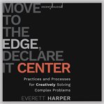 Move to the edge, declare it center : practices and processes for creatively solving complex problems cover image