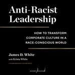 Anti-racist leadership : how to transform corporate culture in a race-conscious world cover image