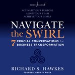 Navigate the swirl : 7 crucial conversations for business transformation : activate your purpose, align your team, achieve your goals cover image