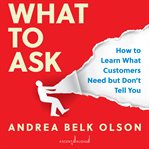 What to ask : how to learn what customers need but don't tell you cover image