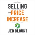 Selling the price increase : the ultimate B2B field guide for raising prices without losing customers cover image