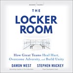 The Locker Room : How Great Teams Heal Hurt, Overcome Adversity, and Build Unity cover image