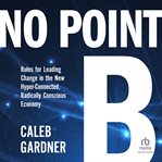 No point B : new rules for leading change in the hyper-connected radically-conscious economy cover image