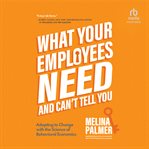 What your employees need and can't tell you : adapting to change with the science of behavioral economics cover image
