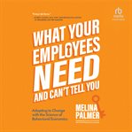 What your employees need and can't tell you : adapting to change with the science of behavioral economics cover image