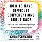How to have difficult conversations about race : practical tools for necessary change in the workplace and beyond cover image