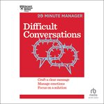 Difficult conversations : craft a clear message, manage emotions, focus on a solution cover image