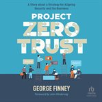 PROJECT ZERO TRUST : a story about a strategy for aligning security and the business cover image
