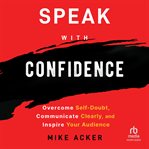 Speak with confidence : overcome self-doubt, communicate clearly, and inspire your audience cover image