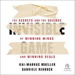 The invisible game : the secrets and the science of winning minds and winning deals cover image
