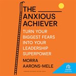 The anxious achiever : turn your biggest fears into your leadership superpower cover image
