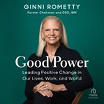 Good power : leading positive change in our lives, work, and world cover image