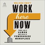 Work here now : think like a human and build a powerhouse workplace cover image