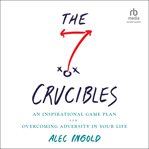 The seven crucibles : an inspirational game-plan for overcoming adversity in your life cover image