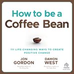 How to Be a Coffee Bean : 111 Life-Changing Ways to Create Positive Change cover image
