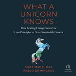 What a unicorn knows : how leading entrepreneurs use lean principles to drive sustainable growth cover image