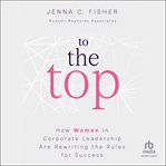 To the top : how women in corporate leadership are rewriting the rules for success cover image