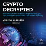 Crypto Decrypted : Debunking Myths, Understanding Breakthroughs, and Building Foundations for Digital Asset Investing cover image