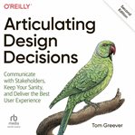 Articulating design decisions: communicate with stakeholders, keep your sanity, and deliver the b : Communicate With Stakeholders, Keep Your Sanity, and Deliver the B cover image