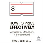 How to price effectively: a guide for managers and entrepreneurs : A Guide for Managers and Entrepreneurs cover image