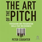 The art of the pitch: persuasion and presentation skills that win business : Persuasion and Presentation Skills that Win Business cover image
