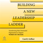 Building a new leadership ladder : transforming male-dominated organizations to support women on the rise cover image