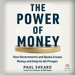 The Power of Money : How Governments and Banks Create Money and Help Us All Prosper cover image