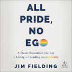 All Pride, No Ego : A Queer Executive's Journey to Living and Leading Authentically cover image