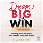 Dream Big and Win : Translating Passion into Purpose and Creating a Billion Dollar Business cover image