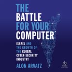 The Battle for Your Computer : Israel and the Growth of the Global Cyber- Security Industry cover image
