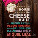The House That Cheese Built : The Unusual Life of the Mexican Immigrant Who Defined a Multibillion-Dollar Global Industry cover image