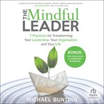 The Mindful Leader : 7 Practices for Transforming Your Leadership, Your Organisation and Your Life cover image