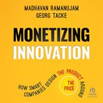 Monetizing Innovation : How Smart Companies Design the Product Around the Price cover image