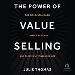 The Power of Value Selling : The Gold Standard to Drive Revenue and Create Customers for Life cover image